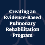 Creating an Evidence-Based Pulmonary Rehabilitation Program
